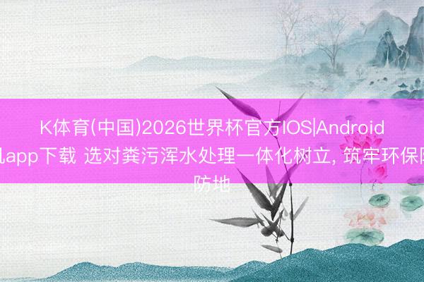 K体育(中国)2026世界杯官方IOS|Android手机app下载 选对粪污浑水处理一体化树立， 筑牢环保防地