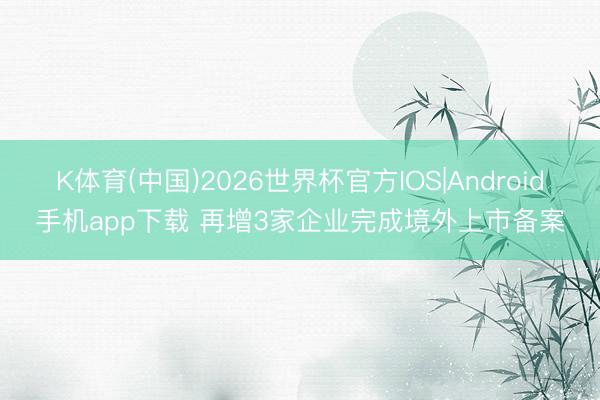 K体育(中国)2026世界杯官方IOS|Android手机app下载 再增3家企业完成境外上市备案