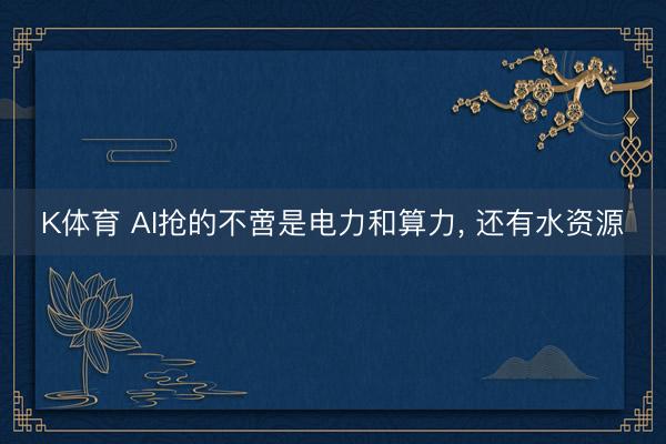 K体育 AI抢的不啻是电力和算力， 还有水资源