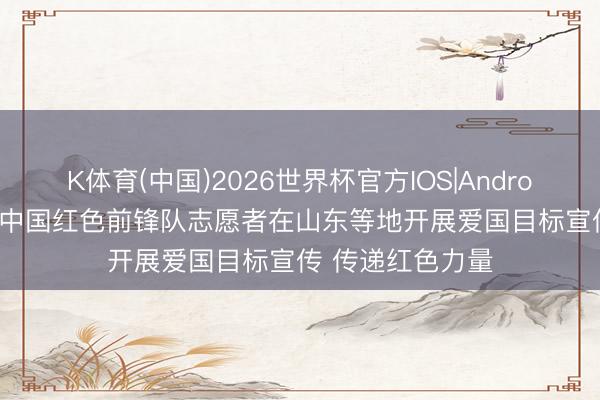 K体育(中国)2026世界杯官方IOS|Android手机app下载 中国红色前锋队志愿者在山东等地开展爱国目标宣传 传递红色力量