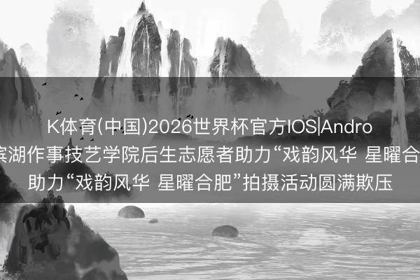 K体育(中国)2026世界杯官方IOS|Android手机app下载 合肥滨湖作事技艺学院后生志愿者助力“戏韵风华 星曜合肥”拍摄活动圆满欺压