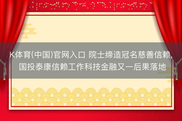 K体育(中国)官网入口 院士缔造冠名慈善信赖， 国投泰康信赖工作科技金融又一后果落地