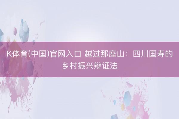 K体育(中国)官网入口 越过那座山：四川国寿的乡村振兴辩证法
