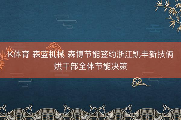 K体育 森蓝机械 森博节能签约浙江凯丰新技俩烘干部全体节能决策