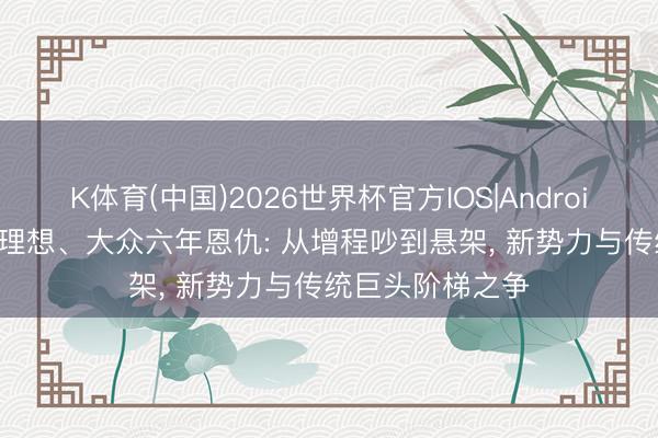 K体育(中国)2026世界杯官方IOS|Android手机app下载 理想、大众六年恩仇: 从增程吵到悬架， 新势力与传统巨头阶梯之争