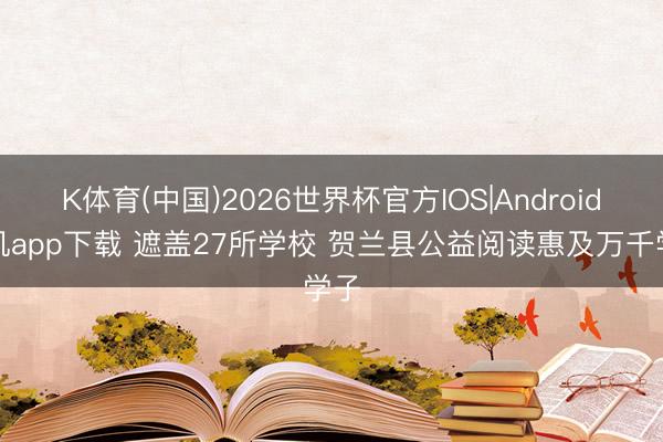 K体育(中国)2026世界杯官方IOS|Android手机app下载 遮盖27所学校 贺兰县公益阅读惠及万千学子