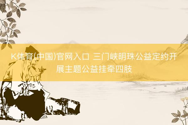 K体育(中国)官网入口 三门峡明珠公益定约开展主题公益挂牵四肢