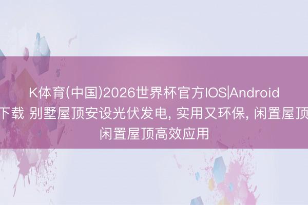 K体育(中国)2026世界杯官方IOS|Android手机app下载 别墅屋顶安设光伏发电， 实用又环保， 闲置屋顶高效应用