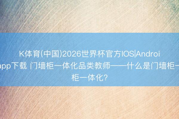 K体育(中国)2026世界杯官方IOS|Android手机app下载 门墙柜一体化品类教师——什么是门墙柜一体化?