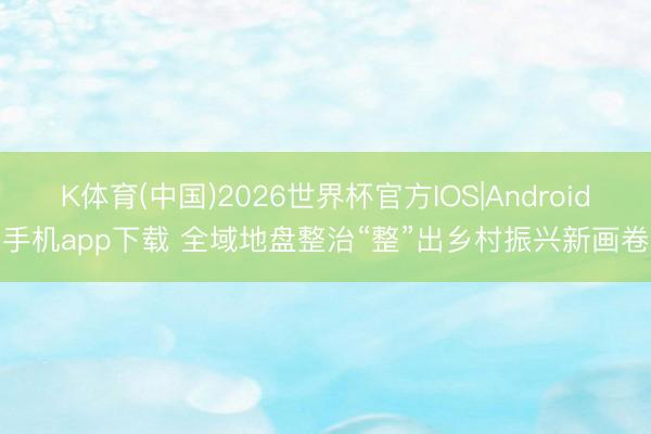 K体育(中国)2026世界杯官方IOS|Android手机app下载 全域地盘整治“整”出乡村振兴新画卷