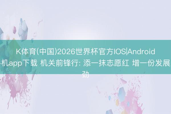 K体育(中国)2026世界杯官方IOS|Android手机app下载 机关前锋行: 添一抹志愿红 增一份发展劲