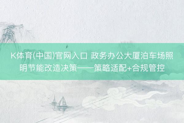 K体育(中国)官网入口 政务办公大厦泊车场照明节能改造决策——策略适配+合规管控