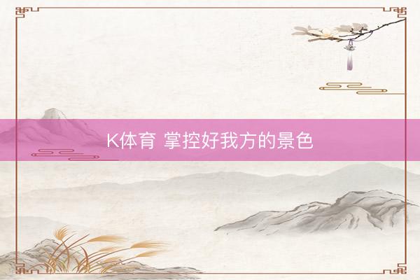 K体育 掌控好我方的景色
