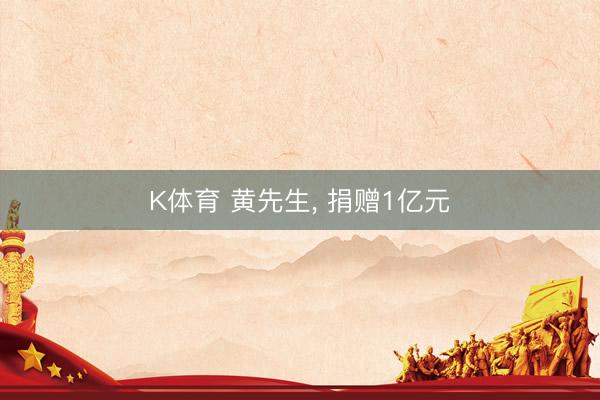 K体育 黄先生， 捐赠1亿元