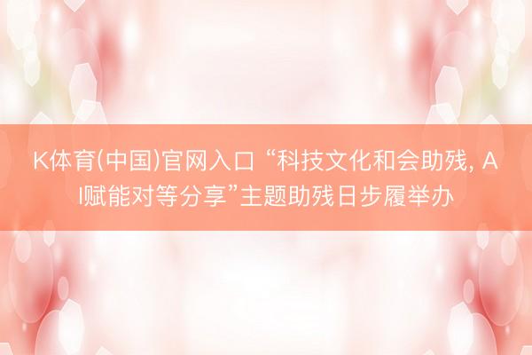 K体育(中国)官网入口 “科技文化和会助残， AI赋能对等分享”主题助残日步履举办