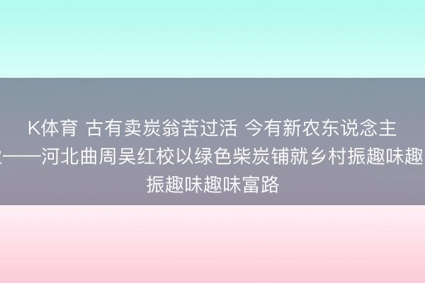 K体育 古有卖炭翁苦过活 今有新农东说念主兴产业——河北曲周吴红校以绿色柴炭铺就乡村振趣味趣味富路