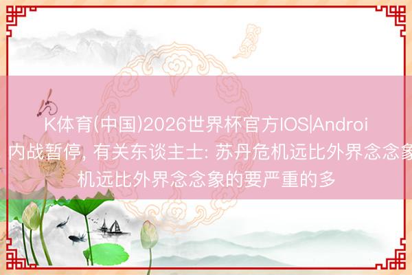 K体育(中国)2026世界杯官方IOS|Android手机app下载 内战暂停， 有关东谈主士: 苏丹危机远比外界念念象的要严重的多