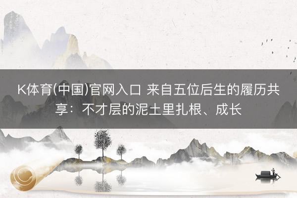 K体育(中国)官网入口 来自五位后生的履历共享：不才层的泥土里扎根、成长