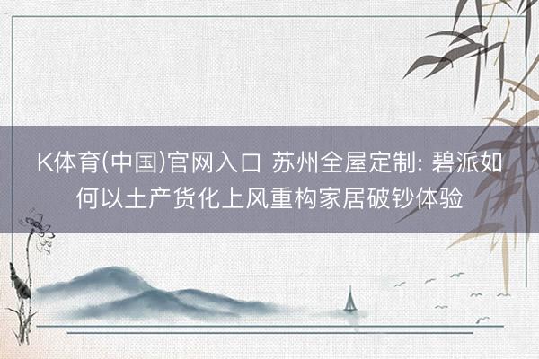 K体育(中国)官网入口 苏州全屋定制: 碧派如何以土产货化上风重构家居破钞体验