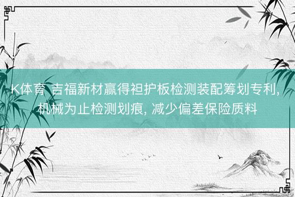 K体育 吉福新材赢得袒护板检测装配筹划专利， 机械为止检测划痕， 减少偏差保险质料