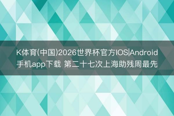 K体育(中国)2026世界杯官方IOS|Android手机app下载 第二十七次上海助残周最先