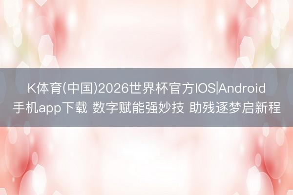 K体育(中国)2026世界杯官方IOS|Android手机app下载 数字赋能强妙技 助残逐梦启新程