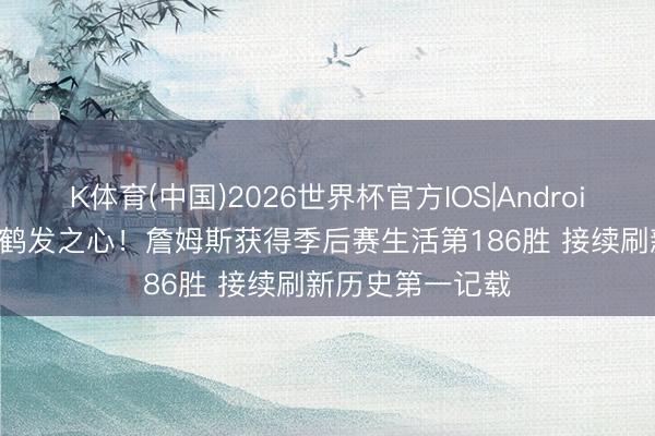 K体育(中国)2026世界杯官方IOS|Android手机app下载 鹤发之心!詹姆斯获得季后赛生活第186胜 接续刷新历史第一记载