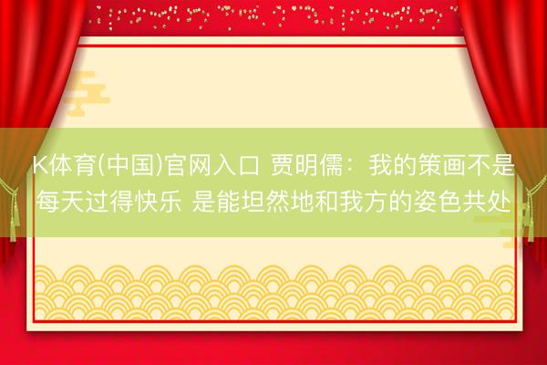 K体育(中国)官网入口 贾明儒：我的策画不是每天过得快乐 是能坦然地和我方的姿色共处
