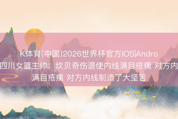 K体育(中国)2026世界杯官方IOS|Android手机app下载 四川女篮主帅:坎贝奇伤退使内线满目疮痍 对方内线制造了大坚苦