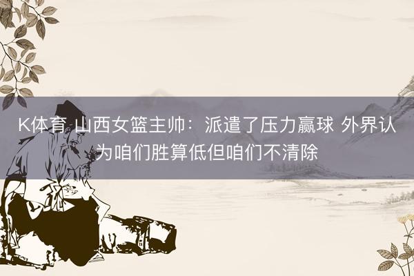 K体育 山西女篮主帅：派遣了压力赢球 外界认为咱们胜算低但咱们不清除