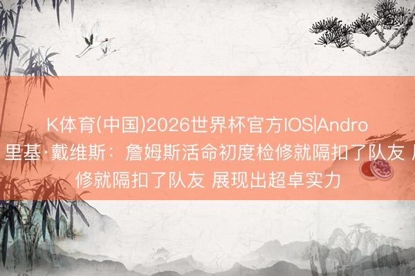 K体育(中国)2026世界杯官方IOS|Android手机app下载 里基·戴维斯：詹姆斯活命初度检修就隔扣了队友 展现出超卓实力