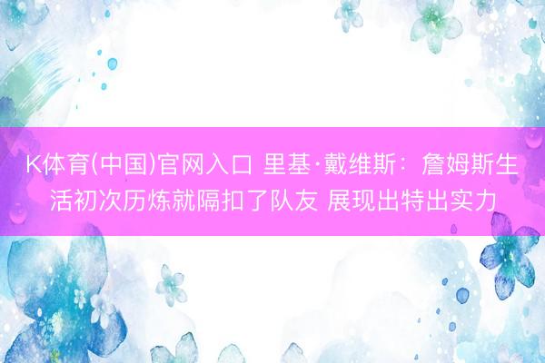 K体育(中国)官网入口 里基·戴维斯：詹姆斯生活初次历炼就隔扣了队友 展现出特出实力