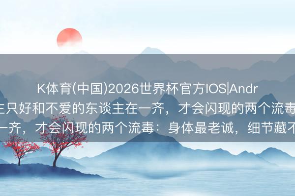K体育(中国)2026世界杯官方IOS|Android手机app下载 女东谈主只好和不爱的东谈主在一齐，才会闪现的两个流毒：身体最老诚，细节藏不住