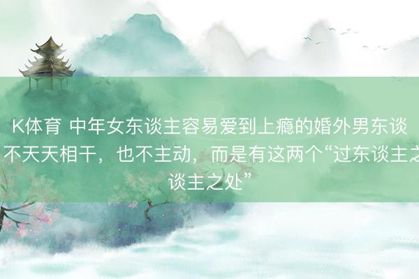 K体育 中年女东谈主容易爱到上瘾的婚外男东谈主,不天天相干,也不主动,而是有这两个“过东谈主之处”