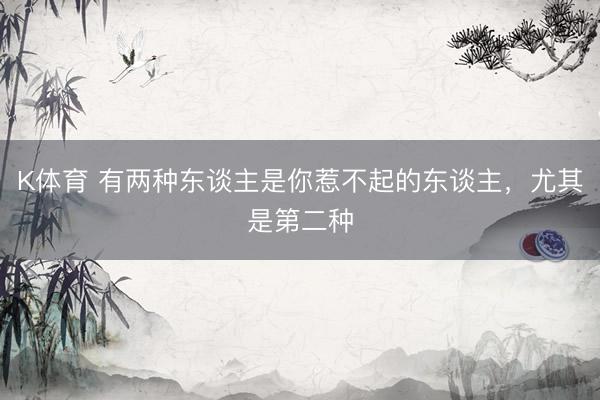 K体育 有两种东谈主是你惹不起的东谈主，尤其是第二种