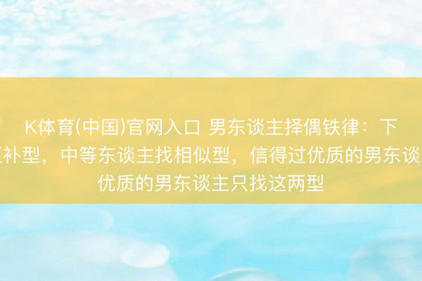 K体育(中国)官网入口 男东谈主择偶铁律：下第东谈主找互补型，中等东谈主找相似型，信得过优质的男东谈主只找这两型