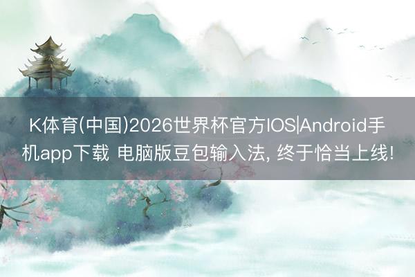 K体育(中国)2026世界杯官方IOS|Android手机app下载 电脑版豆包输入法， 终于恰当上线!