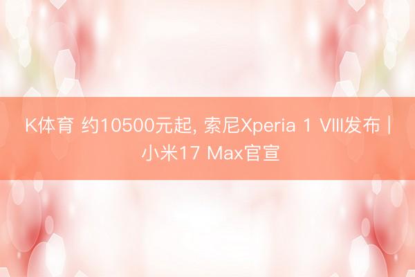 K体育 约10500元起， 索尼Xperia 1 VIII发布 | 小米17 Max官宣