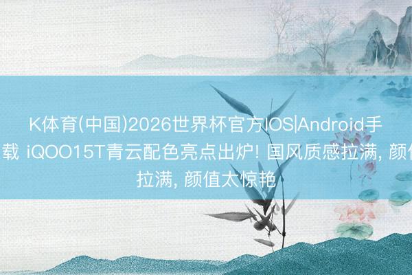 K体育(中国)2026世界杯官方IOS|Android手机app下载 iQOO15T青云配色亮点出炉! 国风质感拉满, 颜值太惊艳