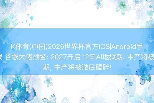 K体育(中国)2026世界杯官方IOS|Android手机app下载 谷歌大佬预警: 2027开启12年AI地狱期， 中产将被澈底碾碎!