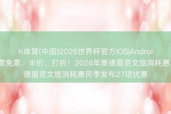 K体育(中国)2026世界杯官方IOS|Android手机app下载 门票免票、半价、打折！2026年景德眉资文旅消耗惠民季发布27项优惠