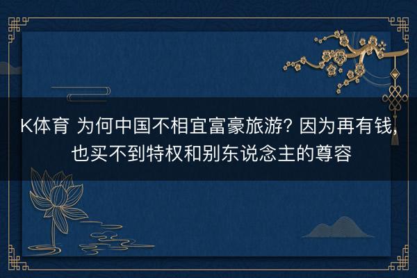 K体育 为何中国不相宜富豪旅游? 因为再有钱, 也买不到特权和别东说念主的尊容