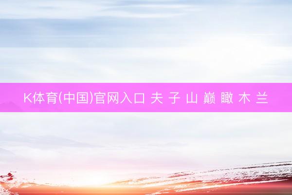K体育(中国)官网入口 夫 子 山 巅 瞰 木 兰