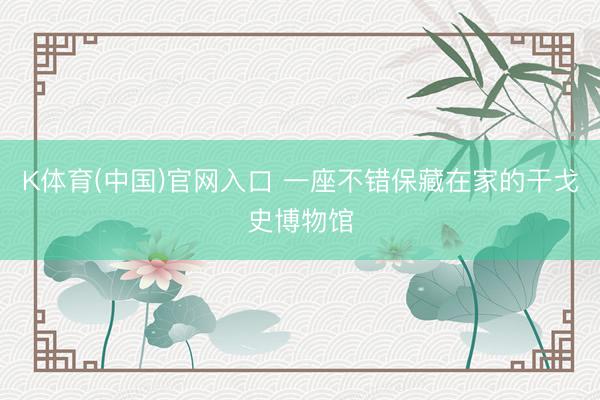 K体育(中国)官网入口 一座不错保藏在家的干戈史博物馆