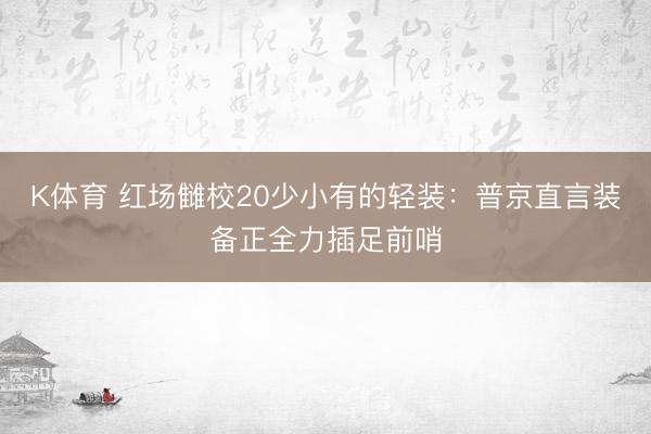 K体育 红场雠校20少小有的轻装:普京直言装备正全力插足前哨
