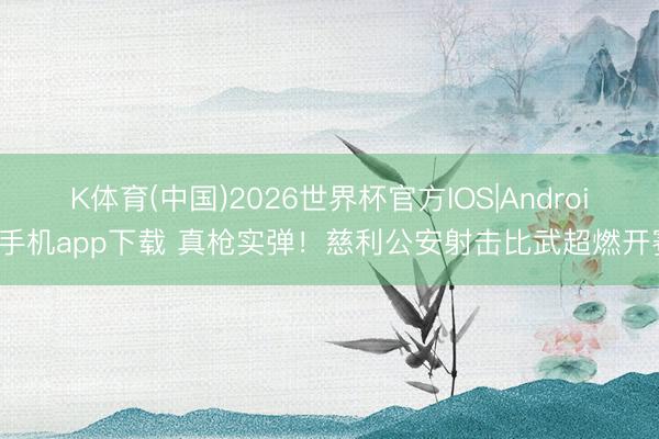 K体育(中国)2026世界杯官方IOS|Android手机app下载 真枪实弹！慈利公安射击比武超燃开赛