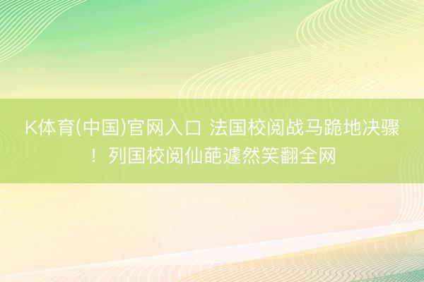 K体育(中国)官网入口 法国校阅战马跪地决骤！列国校阅仙葩遽然笑翻全网