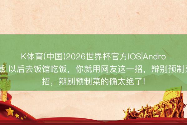 K体育(中国)2026世界杯官方IOS|Android手机app下载 以后去饭馆吃饭,你就用网友这一招,辩别预制菜的确太绝了!