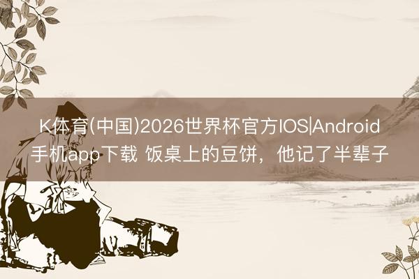 K体育(中国)2026世界杯官方IOS|Android手机app下载 饭桌上的豆饼,他记了半辈子