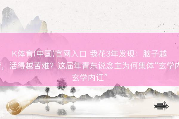 K体育(中国)官网入口 我花3年发现：脑子越明晰，活得越苦难？这届年青东说念主为何集体“玄学内讧”